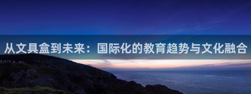 龙八国际官网登录：从文具盒到未来：国际化