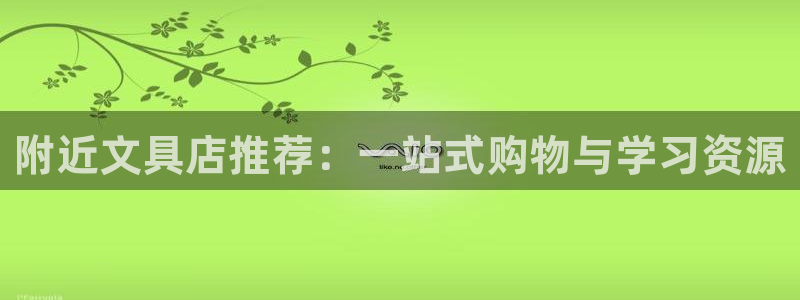 龙八国际官方登录：附近文具店推荐：一站式