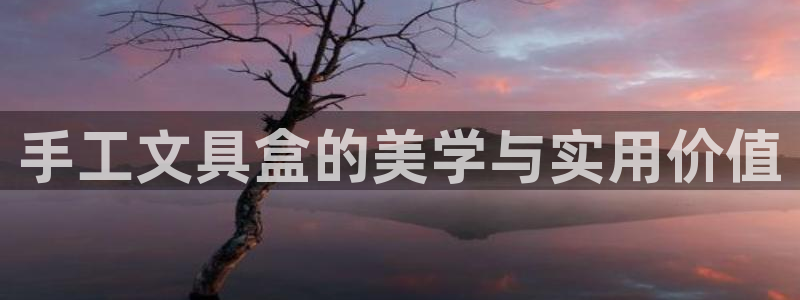 龙八国际登：手工文具盒的美学与实用价值