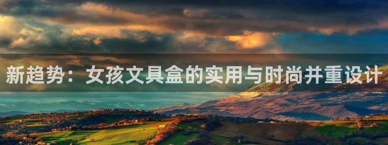 龙八国际app首页：新趋势：女孩文具盒的