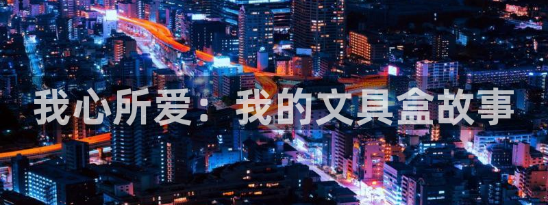 龙八国际mG：我心所爱：我的文具盒故事