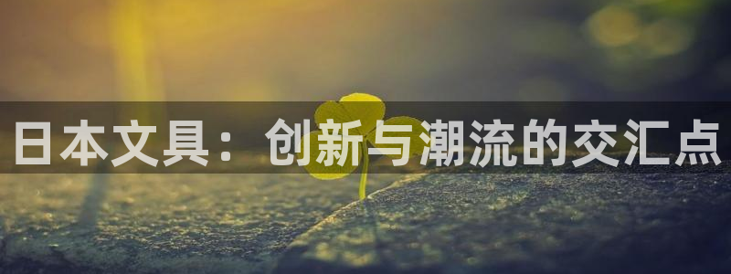 龙八国际输死人：日本文具：创新与潮流的交