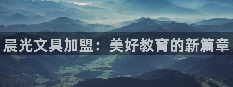 在龙八国际：晨光文具加盟：美好教育的新篇