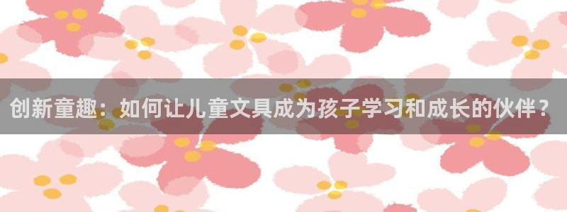 下载龙八国际app：创新童趣：如何让儿童