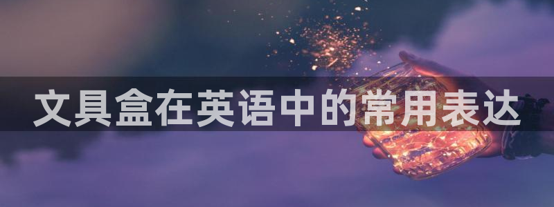 龙八国际手机端：文具盒在英语中的常用表达