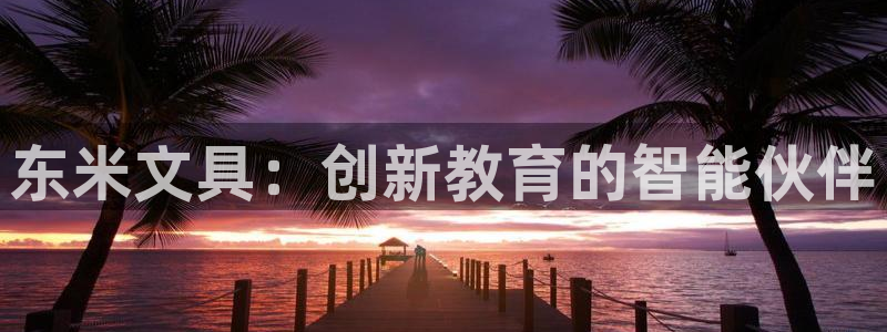 龙八国际app下载地址网址：东米文具：创