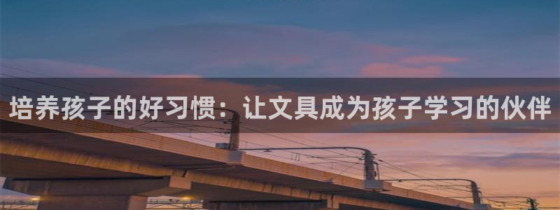 龙八国际app鄂州：培养孩子的好习惯：让