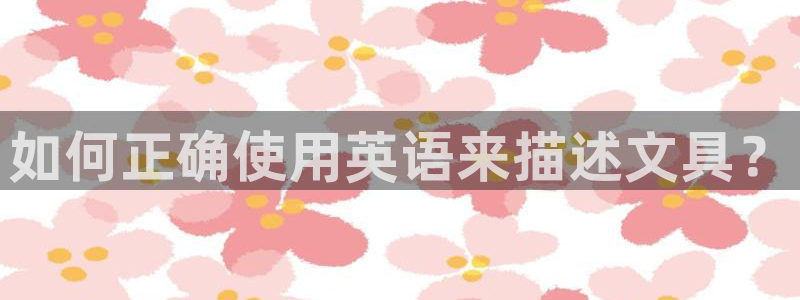 龙八国际平台手机版下载：如何正确使用英语