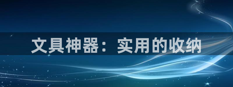 龙八国际网站手机版：文具神器：实用的收纳