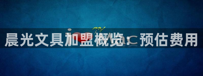 龙八国际官网登录：晨光文具加盟概览：预估