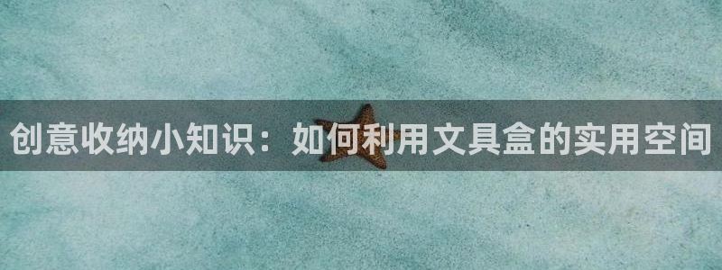 龙八国际娱乐靠谱吗：创意收纳小知识：如何