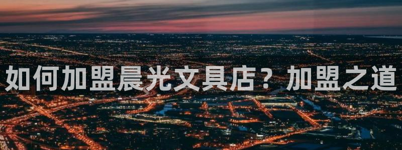 龙八国际官网登录：如何加盟晨光文具店？加