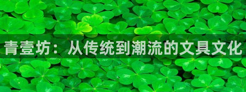龙八国际技巧：青壹坊：从传统到潮流的文具
