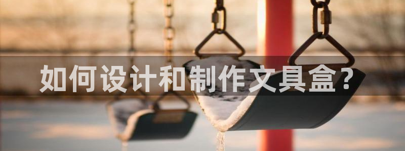 龙八国际：如何设计和制作文具盒？