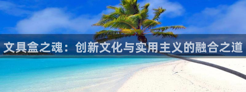 龙八国际视频入口：文具盒之魂：创新文化与