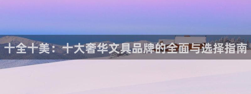 龙八国际怎么样：十全十美：十大奢华文具品